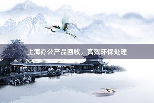上海办公产品回收，高效环保处理